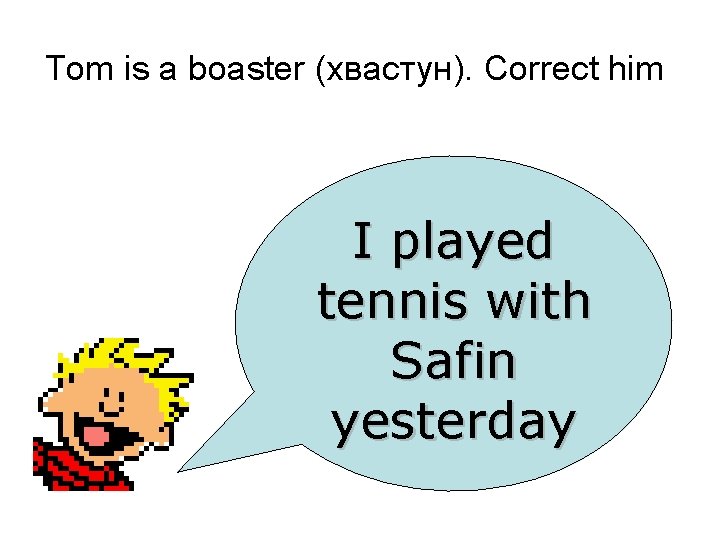 Tom is a boaster (хвастун). Correct him I played tennis with Safin yesterday 