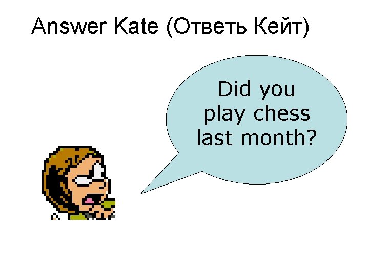 Answer Kate (Ответь Кейт) Did you play chess last month? 