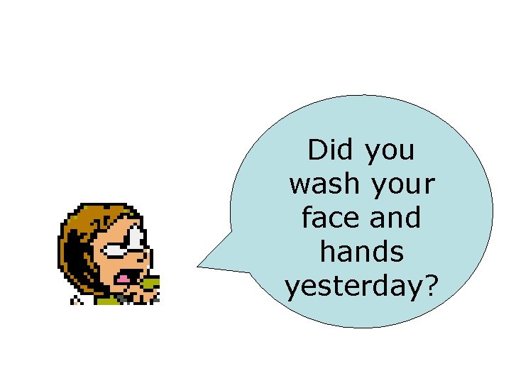 Did you wash your face and hands yesterday? 