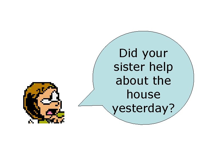 Did your sister help about the house yesterday? 