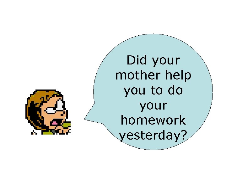 Did your mother help you to do your homework yesterday? 