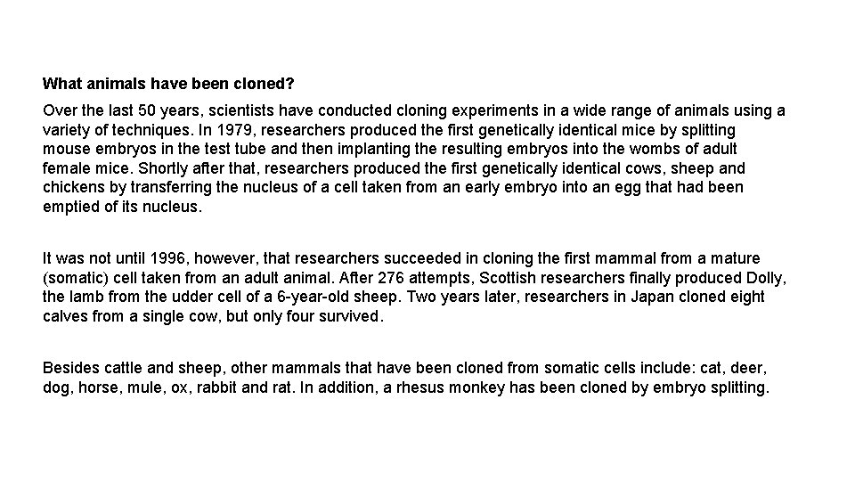 What animals have been cloned? Over the last 50 years, scientists have conducted cloning