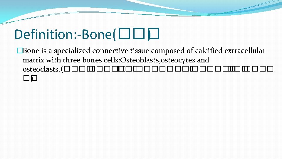 Definition: -Bone(��� ) �Bone is a specialized connective tissue composed of calcified extracellular matrix