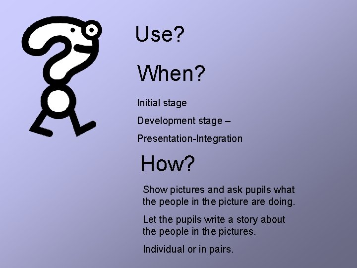 Use? When? Initial stage Development stage – Presentation-Integration How? Show pictures and ask pupils