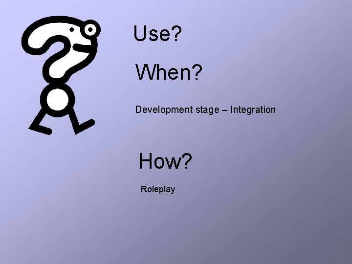 Use? When? Development stage – Integration How? Roleplay 