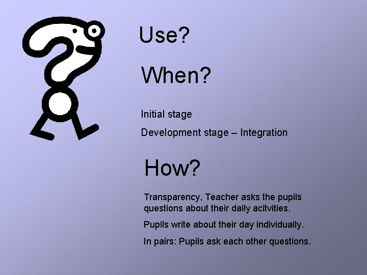 Use? When? Initial stage Development stage – Integration How? Transparency, Teacher asks the pupils