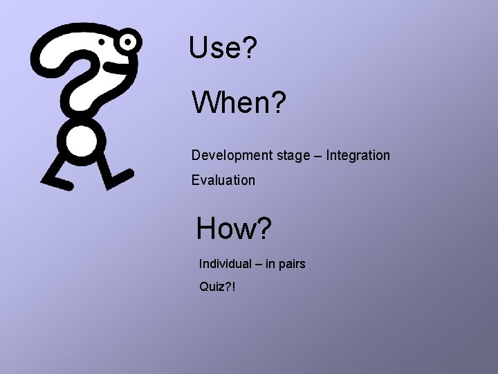 Use? When? Development stage – Integration Evaluation How? Individual – in pairs Quiz? !