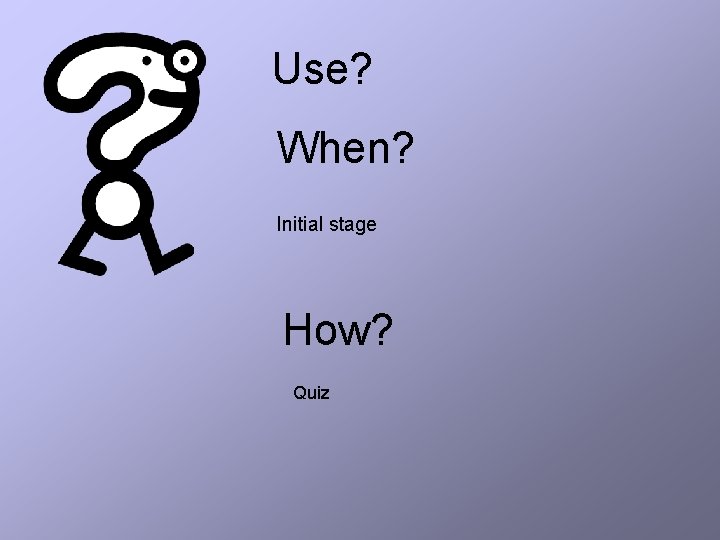Use? When? Initial stage How? Quiz 