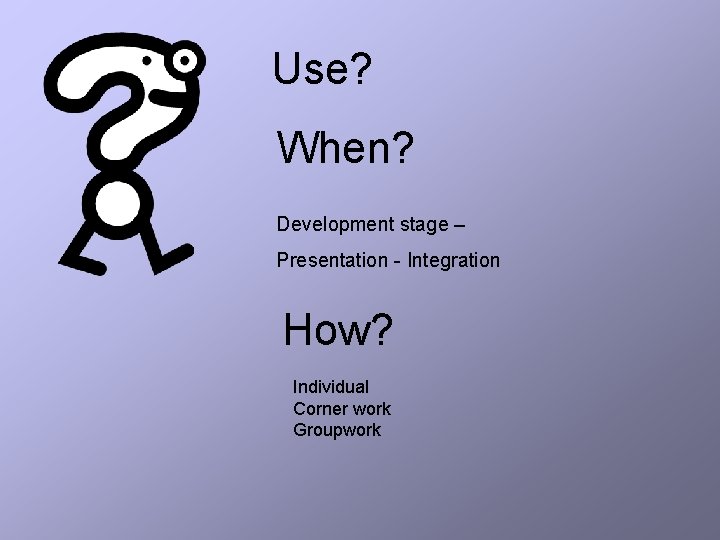 Use? When? Development stage – Presentation - Integration How? Individual Corner work Groupwork 