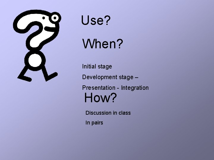 Use? When? Initial stage Development stage – Presentation - Integration How? Discussion in class