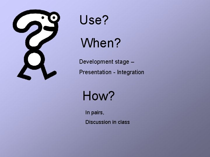 Use? When? Development stage – Presentation - Integration How? In pairs, Discussion in class