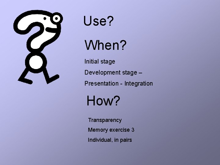 Use? When? Initial stage Development stage – Presentation - Integration How? Transparency Memory exercise