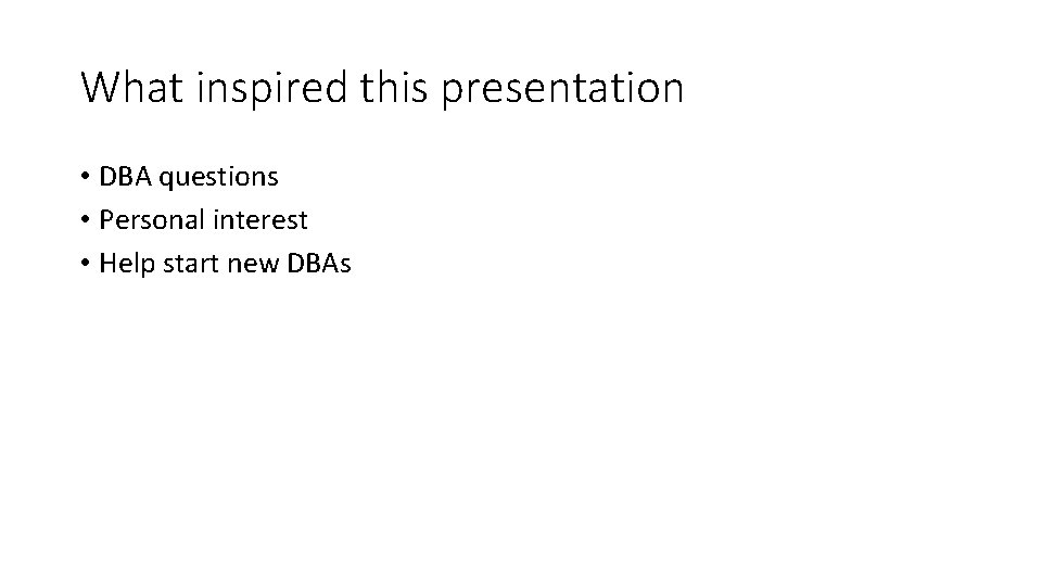 What inspired this presentation • DBA questions • Personal interest • Help start new
