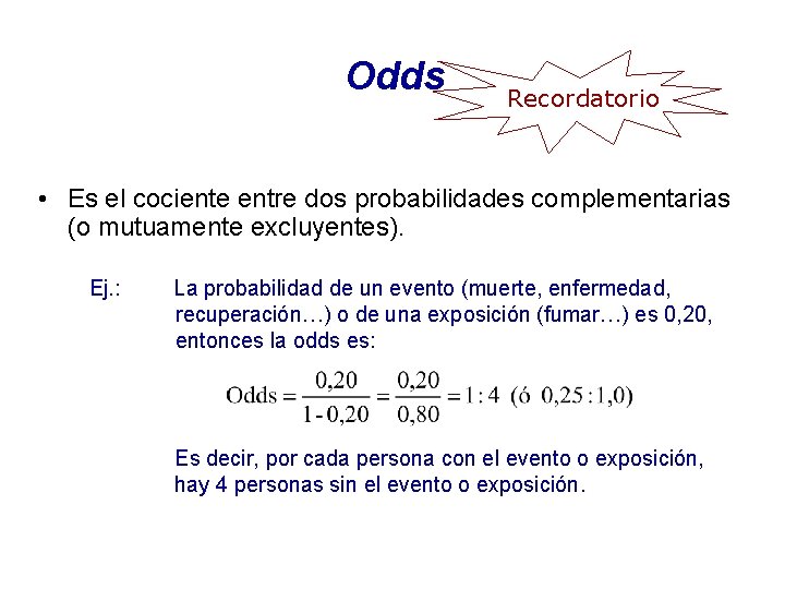 Odds Recordatorio • Es el cociente entre dos probabilidades complementarias (o mutuamente excluyentes). Ej.
