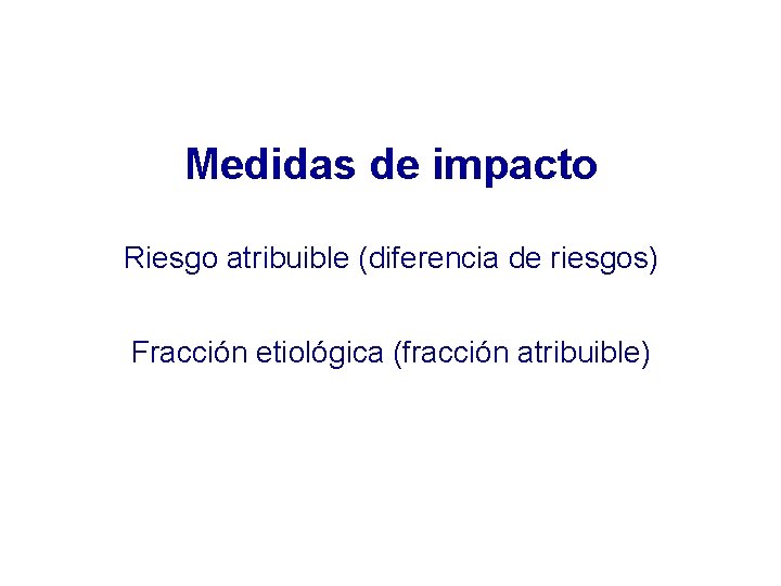 Medidas de impacto Riesgo atribuible (diferencia de riesgos) Fracción etiológica (fracción atribuible) 