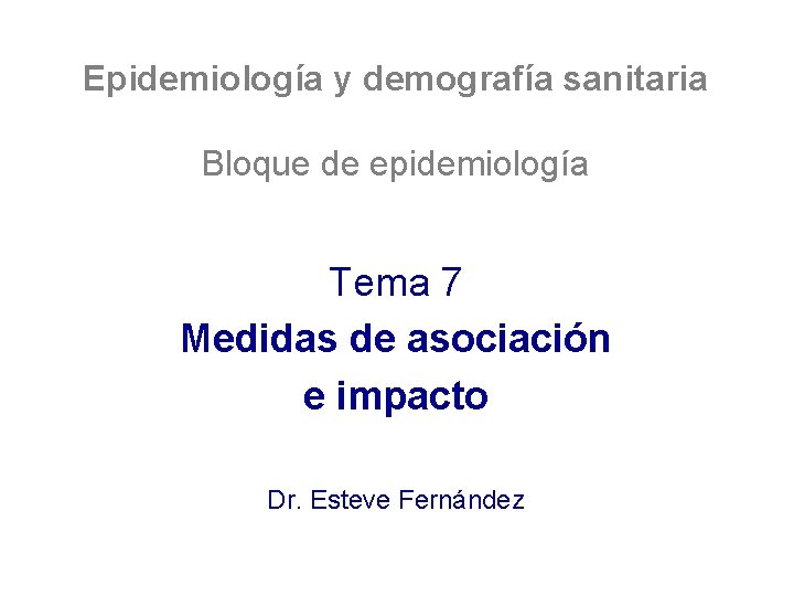 Epidemiología y demografía sanitaria Bloque de epidemiología Tema 7 Medidas de asociación e impacto