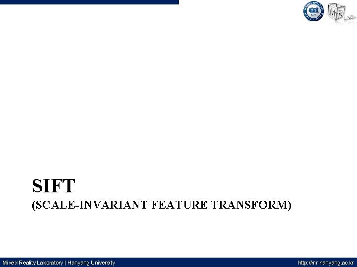  SIFT (SCALE-INVARIANT FEATURE TRANSFORM) Mixed Reality Laboratory | Hanyang University http: //mr. hanyang.