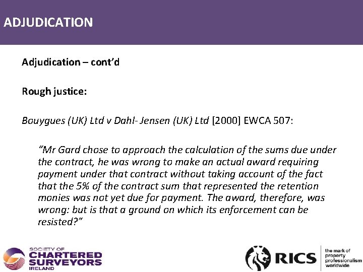 ADJUDICATION Adjudication – cont’d Rough justice: Bouygues (UK) Ltd v Dahl- Jensen (UK) Ltd