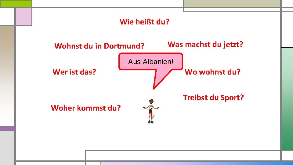 Wie heißt du? Wohnst du in Dortmund? Was machst du jetzt? Aus Albanien! Wer