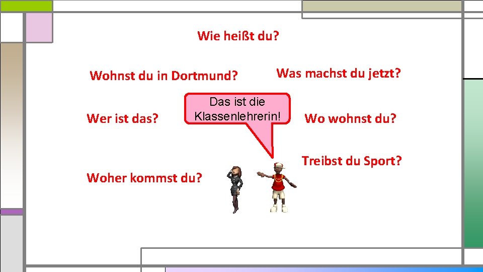 Wie heißt du? Wohnst du in Dortmund? Wer ist das? Was machst du jetzt?