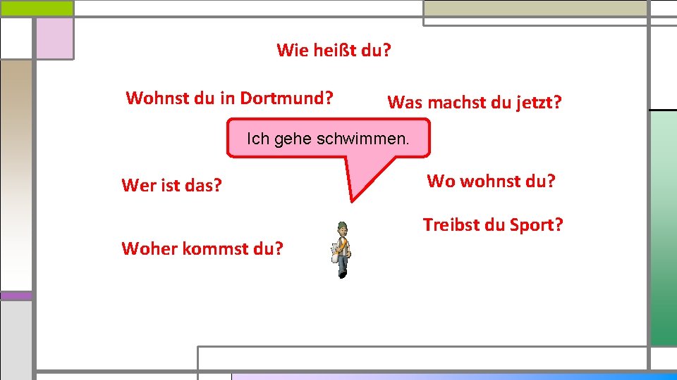 Wie heißt du? Wohnst du in Dortmund? Was machst du jetzt? Ich gehe schwimmen.