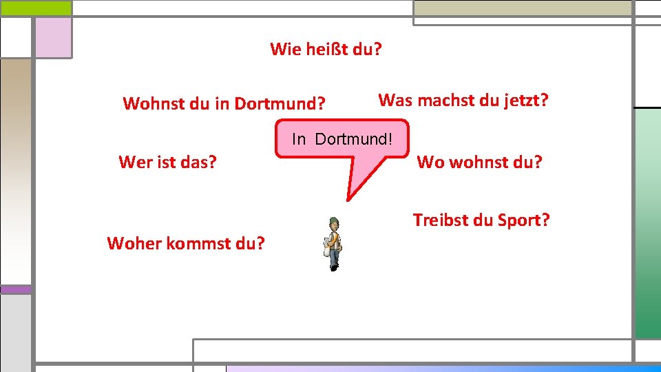 Wie heißt du? Wohnst du in Dortmund? Was machst du jetzt? In Dortmund! Wer