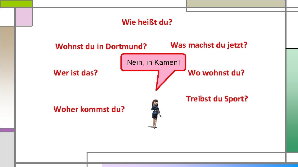 Wie heißt du? Wohnst du in Dortmund? Was machst du jetzt? Nein, in Kamen!