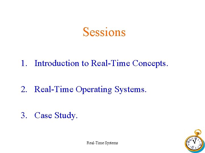Sessions 1. Introduction to Real-Time Concepts. 2. Real-Time Operating Systems. 3. Case Study. Real-Time