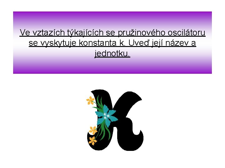 Ve vztazích týkajících se pružinového oscilátoru se vyskytuje konstanta k. Uveď její název a