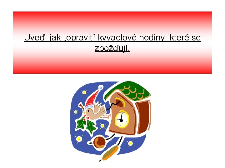 Uveď, jak „opravit“ kyvadlové hodiny, které se zpožďují. 