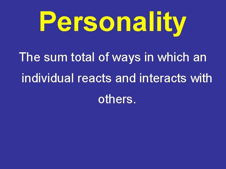 Personality The sum total of ways in which an individual reacts and interacts with