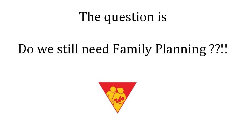 The question is Do we still need Family Planning ? ? !! 