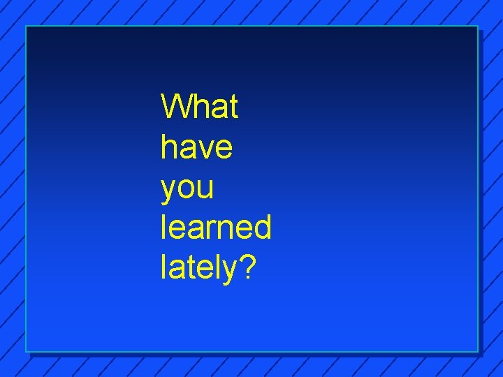 What have you learned lately? 