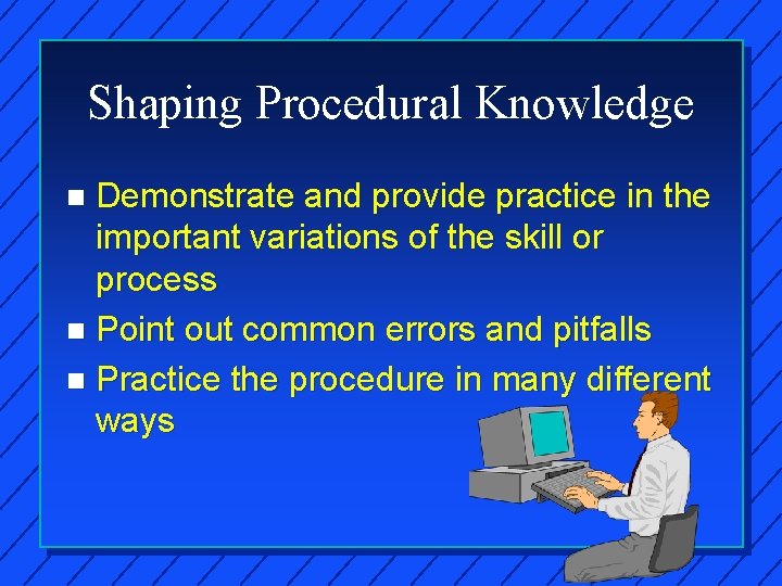 Shaping Procedural Knowledge Demonstrate and provide practice in the important variations of the skill