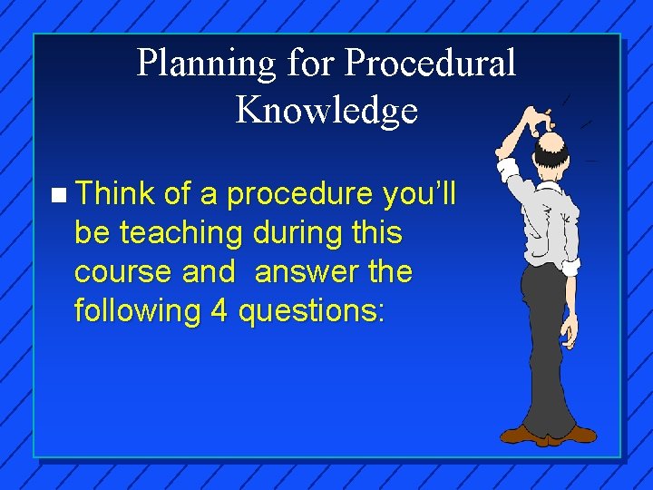 Planning for Procedural Knowledge n Think of a procedure you’ll be teaching during this