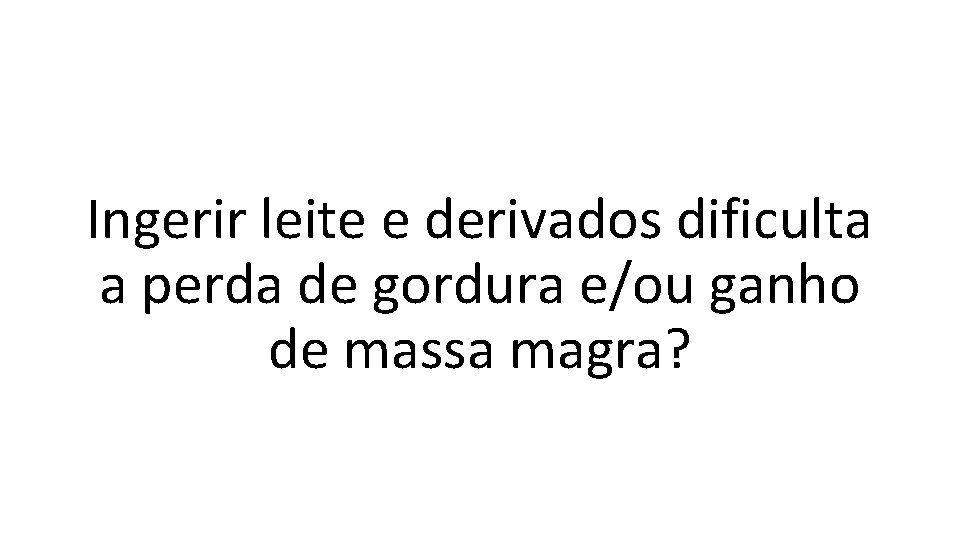 Ingerir leite e derivados dificulta a perda de gordura e/ou ganho de massa magra?