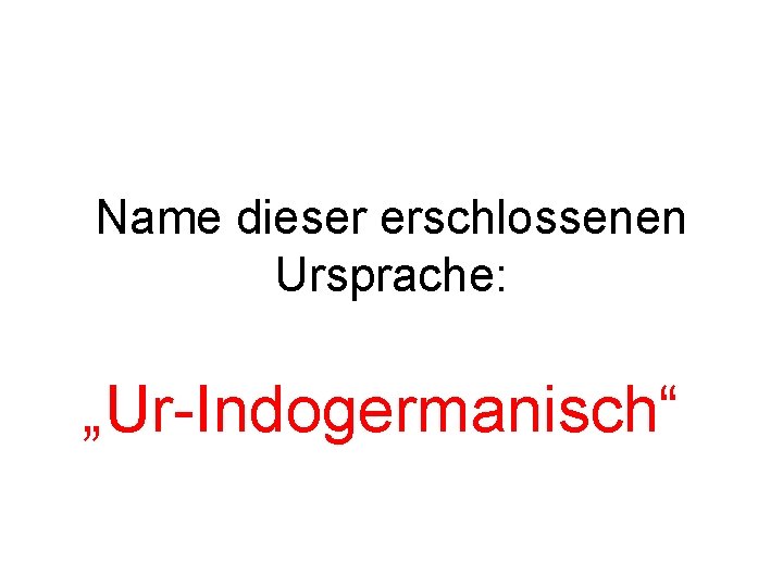 Name dieser erschlossenen Ursprache: „Ur-Indogermanisch“ 