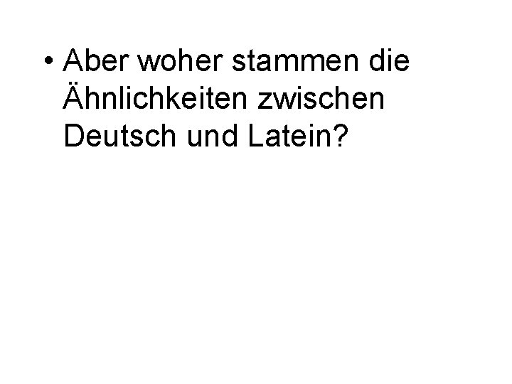  • Aber woher stammen die Ähnlichkeiten zwischen Deutsch und Latein? 