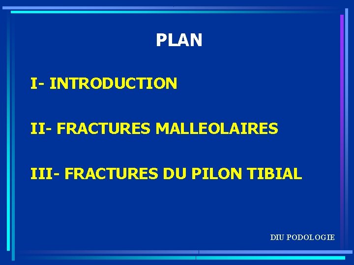 PLAN I- INTRODUCTION II- FRACTURES MALLEOLAIRES III- FRACTURES DU PILON TIBIAL DIU PODOLOGIE 