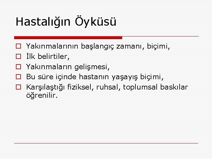 Hastalığın Öyküsü o o o Yakınmalarının başlangıç zamanı, biçimi, İlk belirtiler, Yakınmaların gelişmesi, Bu