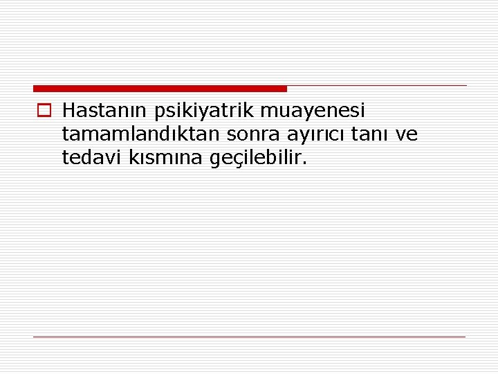 o Hastanın psikiyatrik muayenesi tamamlandıktan sonra ayırıcı tanı ve tedavi kısmına geçilebilir. 