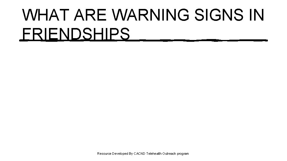 WHAT ARE WARNING SIGNS IN FRIENDSHIPS Resource Developed By CACND Telehealth Outreach program 