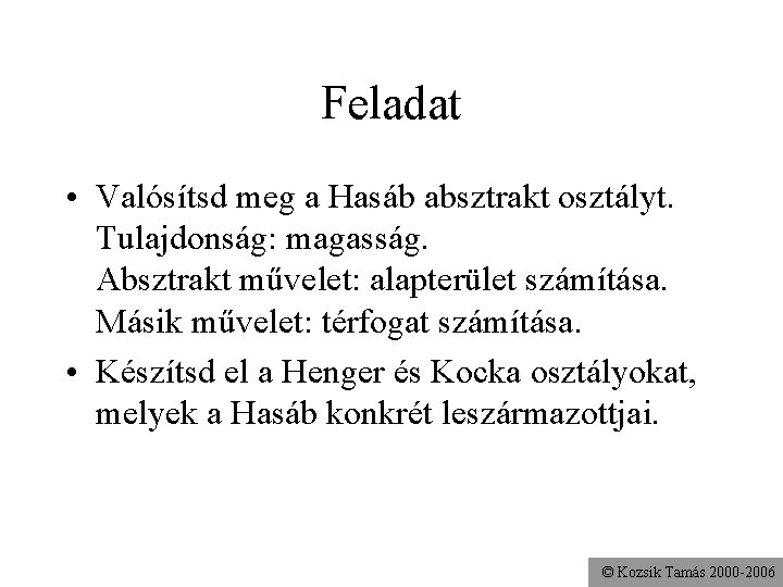 Feladat • Valósítsd meg a Hasáb absztrakt osztályt. Tulajdonság: magasság. Absztrakt művelet: alapterület számítása.