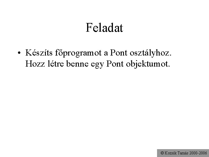 Feladat • Készíts főprogramot a Pont osztályhoz. Hozz létre benne egy Pont objektumot. ©