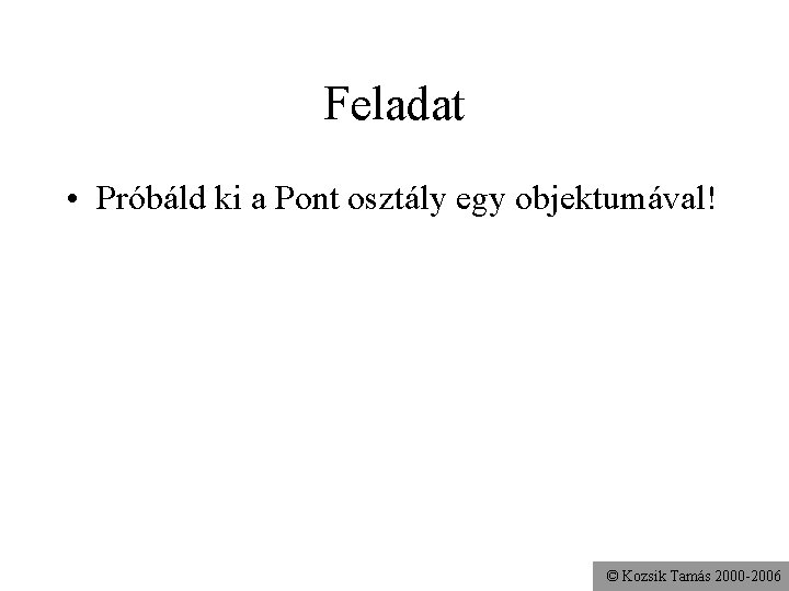 Feladat • Próbáld ki a Pont osztály egy objektumával! © Kozsik Tamás 2000 -2006