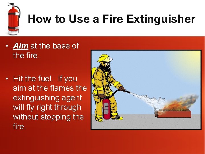 How to Use a Fire Extinguisher • Aim at the base of the fire.