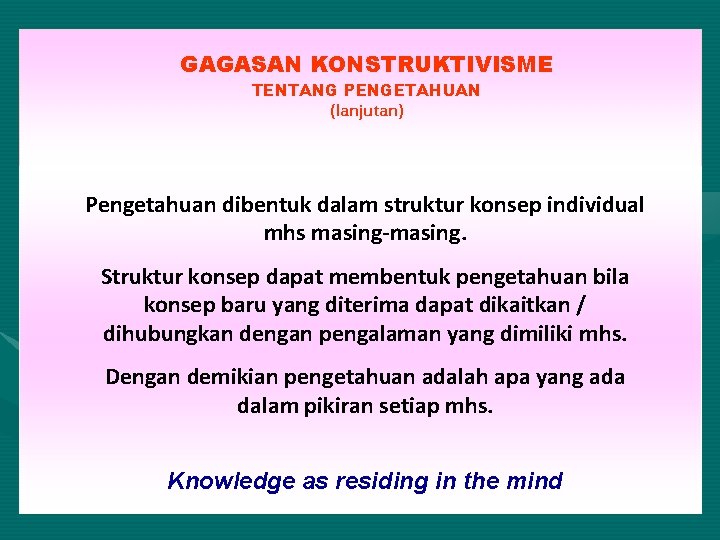 GAGASAN KONSTRUKTIVISME TENTANG PENGETAHUAN (lanjutan) Pengetahuan dibentuk dalam struktur konsep individual mhs masing-masing. Struktur