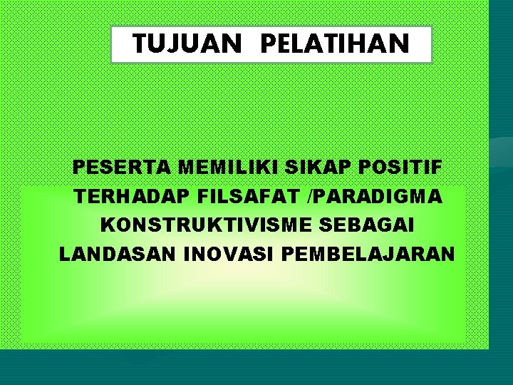 TUJUAN PELATIHAN PESERTA MEMILIKI SIKAP POSITIF TERHADAP FILSAFAT /PARADIGMA KONSTRUKTIVISME SEBAGAI LANDASAN INOVASI PEMBELAJARAN