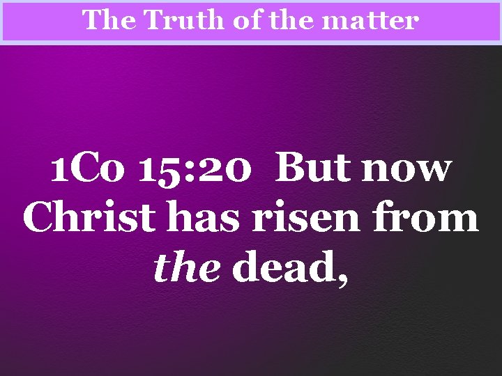 The Truth of the matter 1 Co 15: 20 But now Christ has risen