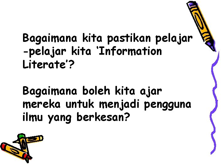 Bagaimana kita pastikan pelajar -pelajar kita ‘Information Literate’? Bagaimana boleh kita ajar mereka untuk